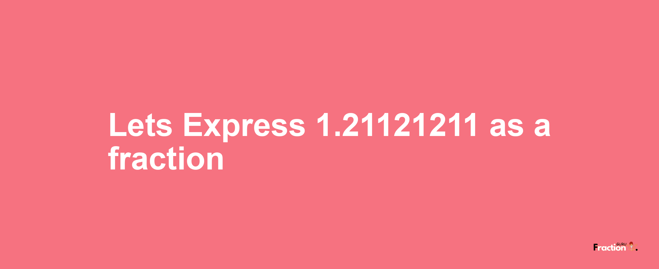 Lets Express 1.21121211 as afraction